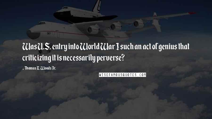 Thomas E. Woods Jr. Quotes: Was U.S. entry into World War I such an act of genius that criticizing it is necessarily perverse?