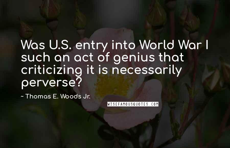 Thomas E. Woods Jr. Quotes: Was U.S. entry into World War I such an act of genius that criticizing it is necessarily perverse?