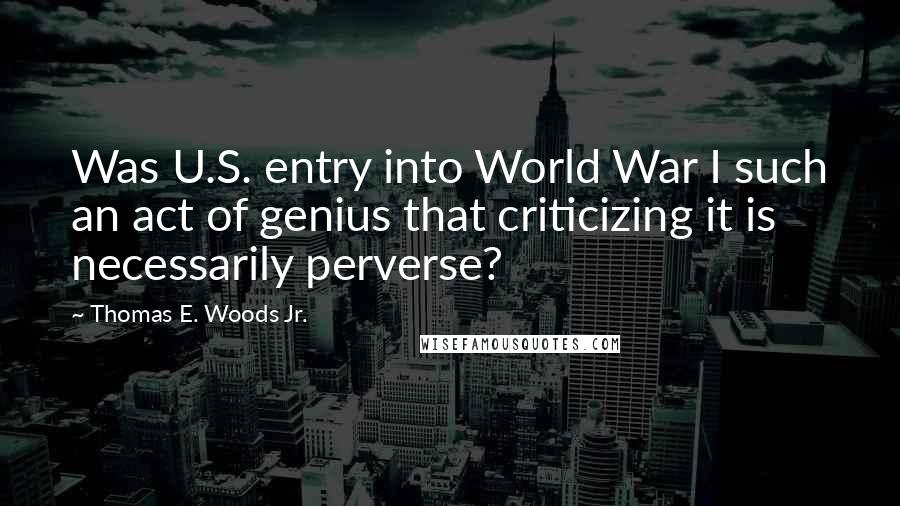 Thomas E. Woods Jr. Quotes: Was U.S. entry into World War I such an act of genius that criticizing it is necessarily perverse?