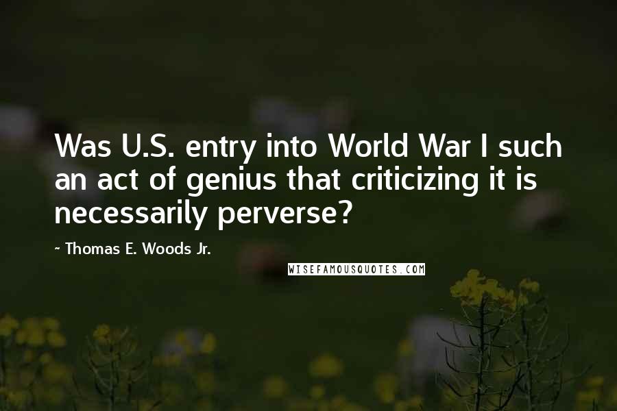 Thomas E. Woods Jr. Quotes: Was U.S. entry into World War I such an act of genius that criticizing it is necessarily perverse?