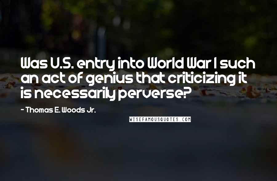 Thomas E. Woods Jr. Quotes: Was U.S. entry into World War I such an act of genius that criticizing it is necessarily perverse?