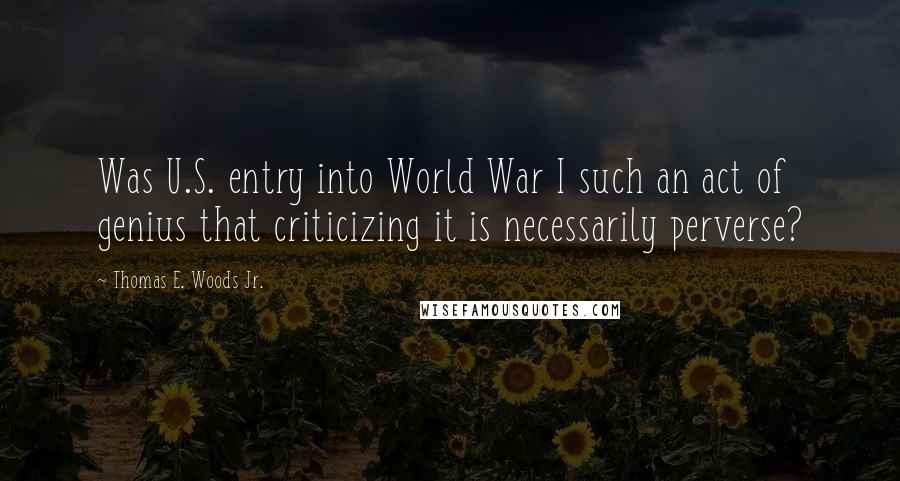 Thomas E. Woods Jr. Quotes: Was U.S. entry into World War I such an act of genius that criticizing it is necessarily perverse?