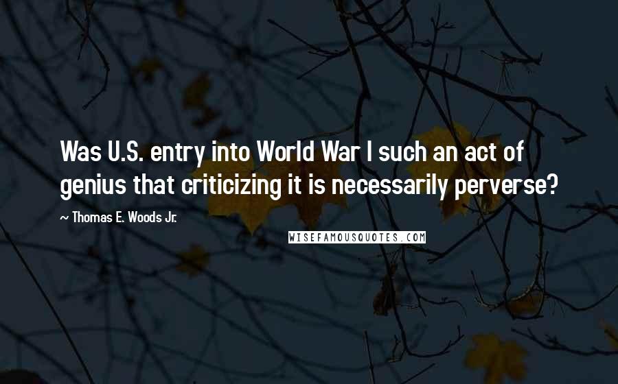 Thomas E. Woods Jr. Quotes: Was U.S. entry into World War I such an act of genius that criticizing it is necessarily perverse?