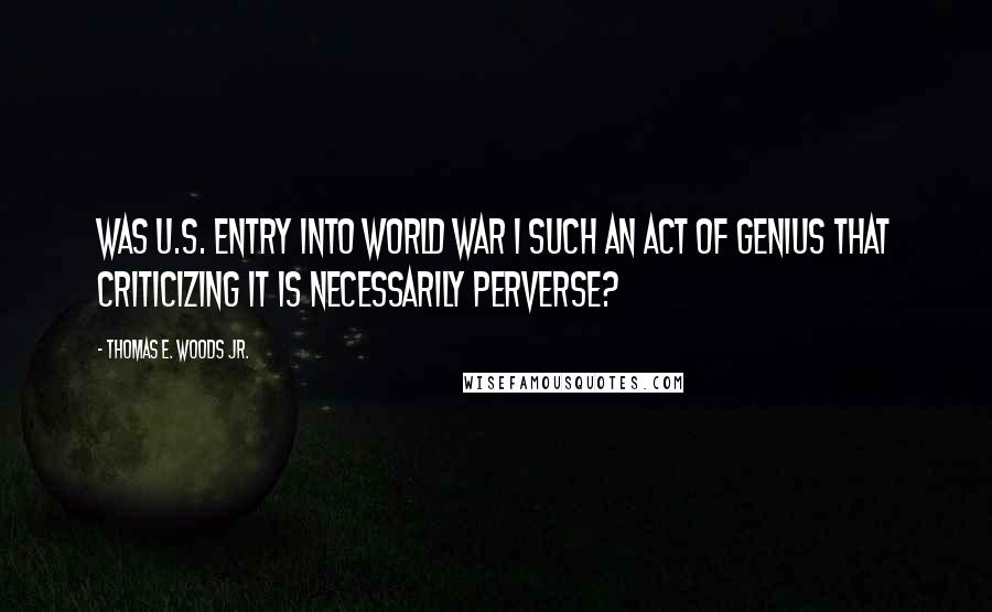 Thomas E. Woods Jr. Quotes: Was U.S. entry into World War I such an act of genius that criticizing it is necessarily perverse?
