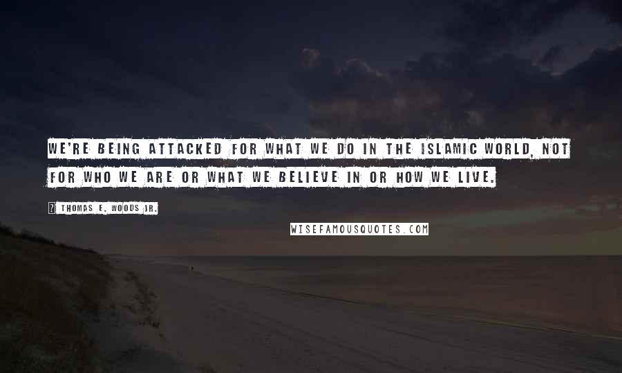 Thomas E. Woods Jr. Quotes: We're being attacked for what we do in the Islamic world, not for who we are or what we believe in or how we live.