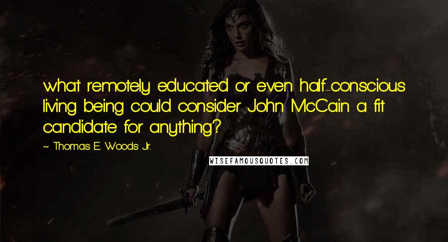 Thomas E. Woods Jr. Quotes: what remotely educated or even half-conscious living being could consider John McCain a fit candidate for anything?