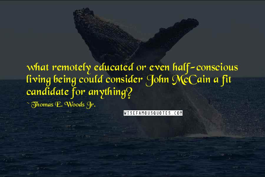 Thomas E. Woods Jr. Quotes: what remotely educated or even half-conscious living being could consider John McCain a fit candidate for anything?