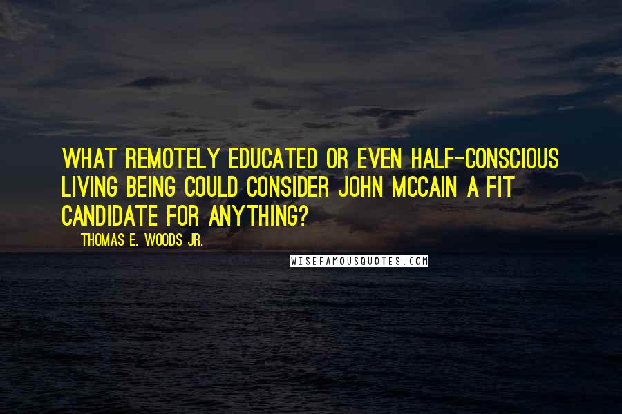 Thomas E. Woods Jr. Quotes: what remotely educated or even half-conscious living being could consider John McCain a fit candidate for anything?