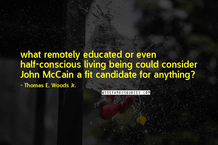 Thomas E. Woods Jr. Quotes: what remotely educated or even half-conscious living being could consider John McCain a fit candidate for anything?