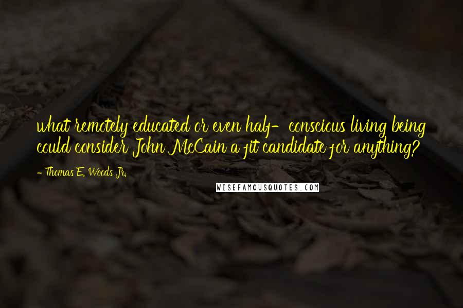 Thomas E. Woods Jr. Quotes: what remotely educated or even half-conscious living being could consider John McCain a fit candidate for anything?