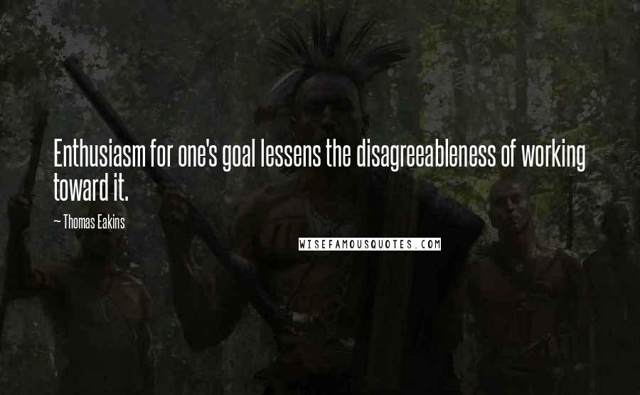 Thomas Eakins Quotes: Enthusiasm for one's goal lessens the disagreeableness of working toward it.