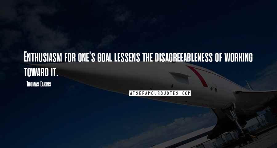 Thomas Eakins Quotes: Enthusiasm for one's goal lessens the disagreeableness of working toward it.