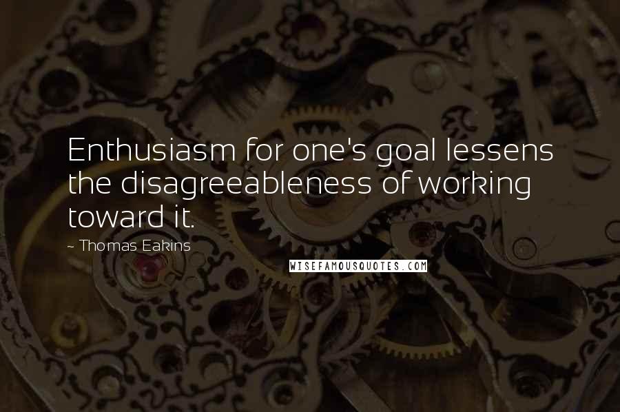 Thomas Eakins Quotes: Enthusiasm for one's goal lessens the disagreeableness of working toward it.