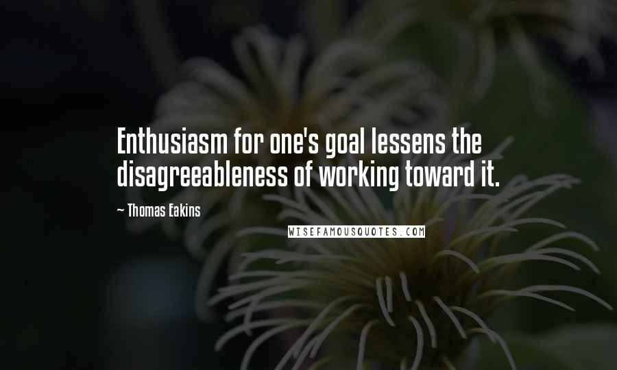 Thomas Eakins Quotes: Enthusiasm for one's goal lessens the disagreeableness of working toward it.