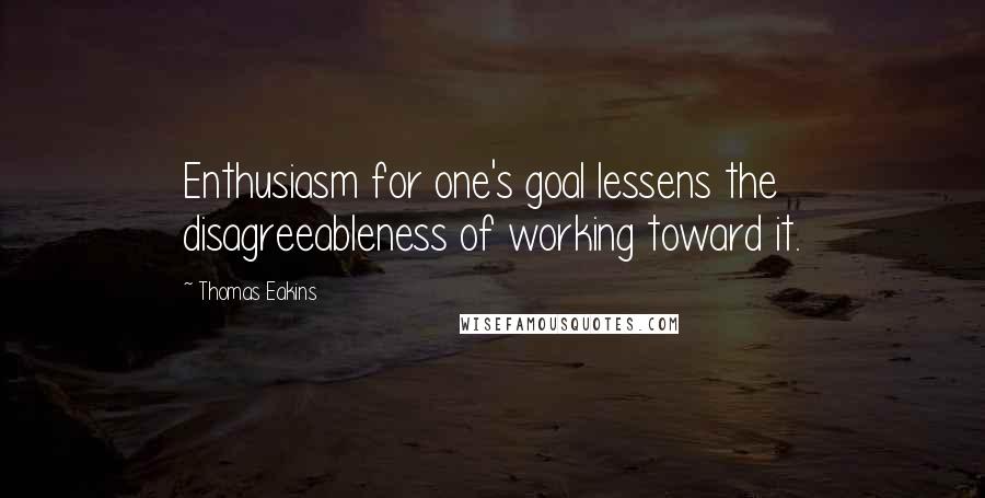 Thomas Eakins Quotes: Enthusiasm for one's goal lessens the disagreeableness of working toward it.