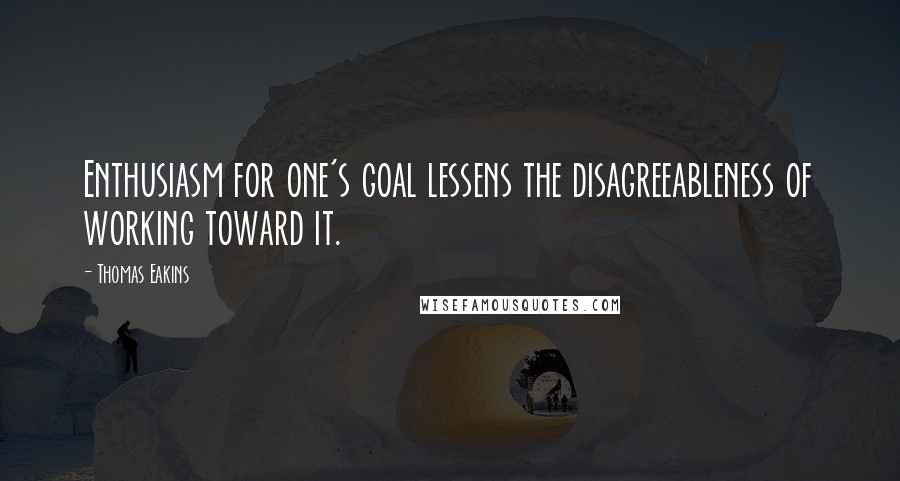 Thomas Eakins Quotes: Enthusiasm for one's goal lessens the disagreeableness of working toward it.