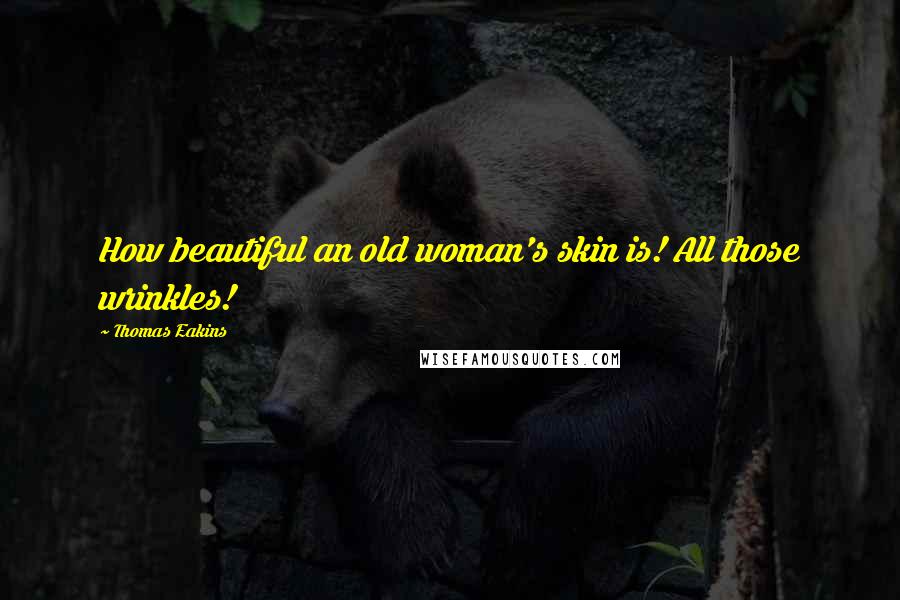 Thomas Eakins Quotes: How beautiful an old woman's skin is! All those wrinkles!