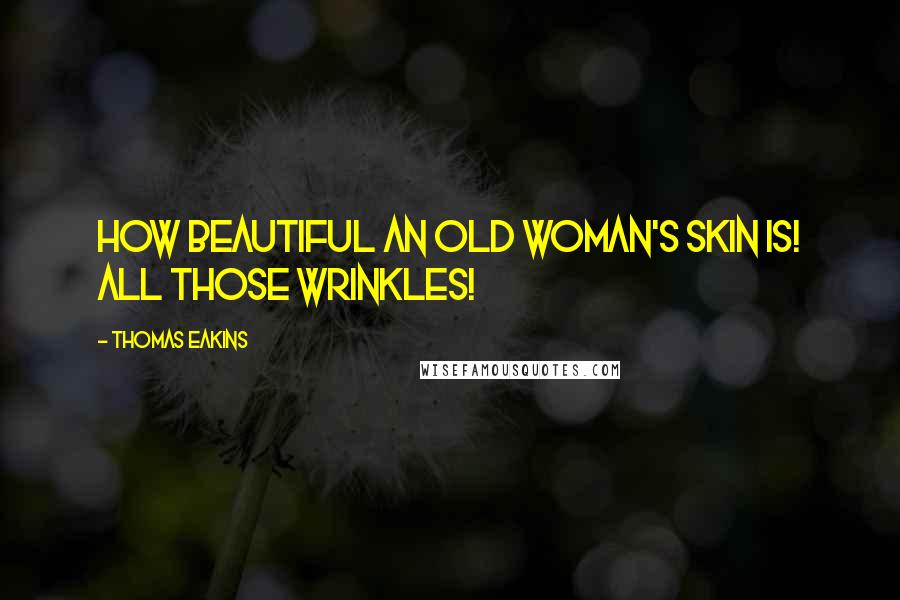 Thomas Eakins Quotes: How beautiful an old woman's skin is! All those wrinkles!