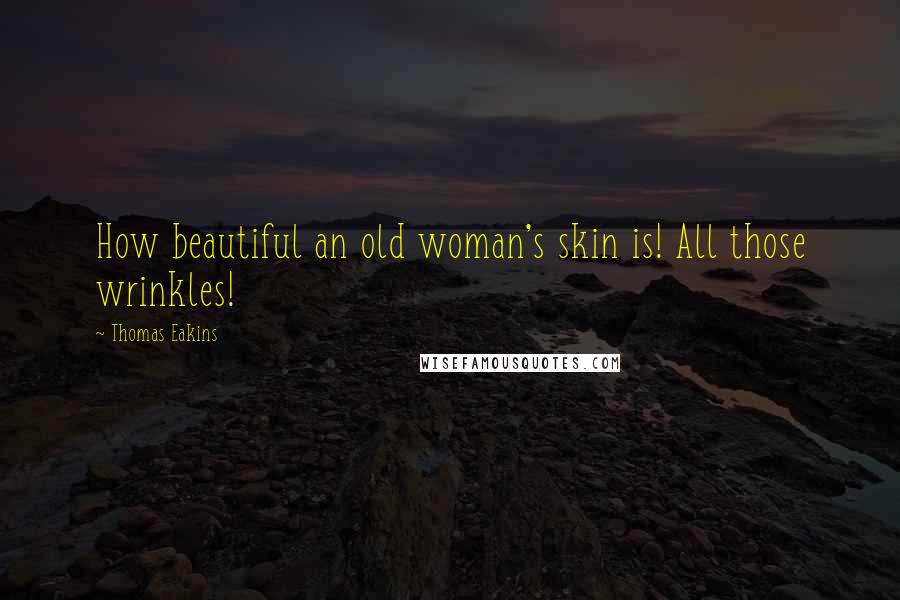 Thomas Eakins Quotes: How beautiful an old woman's skin is! All those wrinkles!