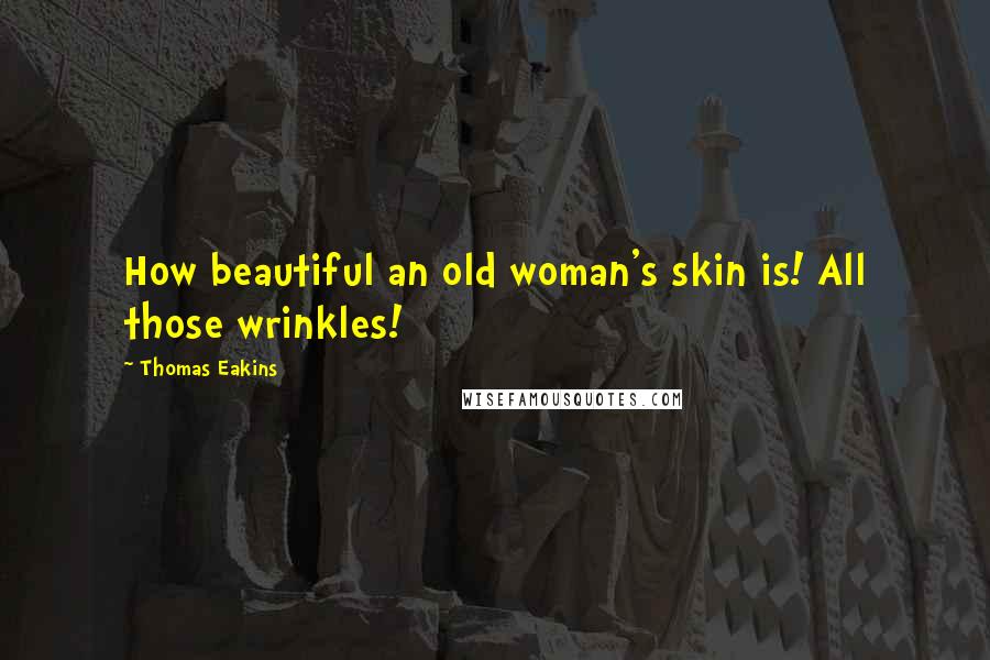 Thomas Eakins Quotes: How beautiful an old woman's skin is! All those wrinkles!