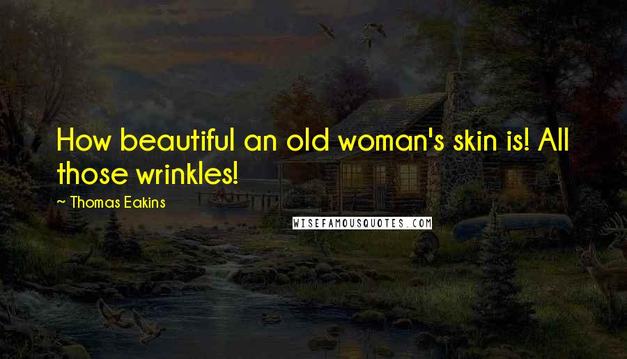 Thomas Eakins Quotes: How beautiful an old woman's skin is! All those wrinkles!