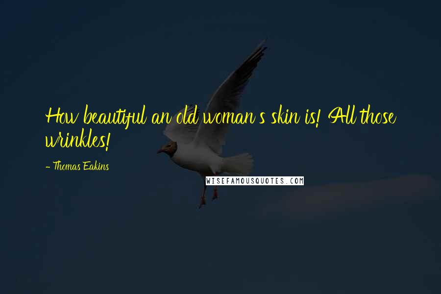Thomas Eakins Quotes: How beautiful an old woman's skin is! All those wrinkles!