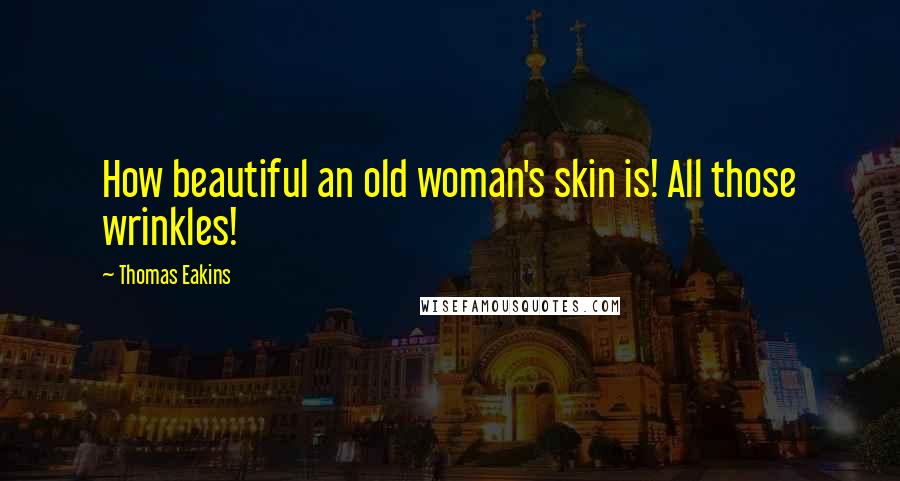 Thomas Eakins Quotes: How beautiful an old woman's skin is! All those wrinkles!