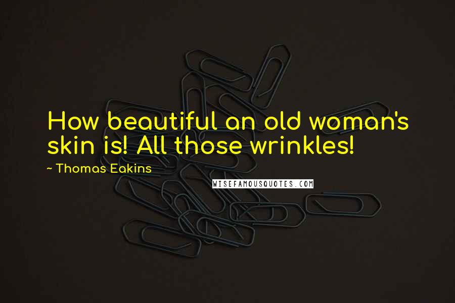 Thomas Eakins Quotes: How beautiful an old woman's skin is! All those wrinkles!