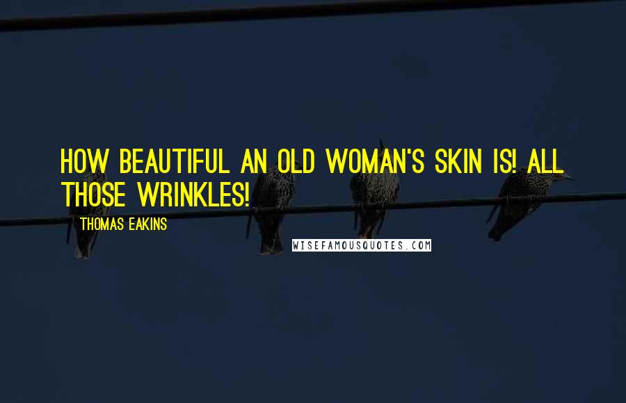 Thomas Eakins Quotes: How beautiful an old woman's skin is! All those wrinkles!