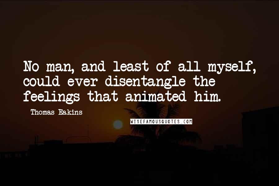 Thomas Eakins Quotes: No man, and least of all myself, could ever disentangle the feelings that animated him.