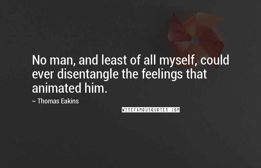 Thomas Eakins Quotes: No man, and least of all myself, could ever disentangle the feelings that animated him.