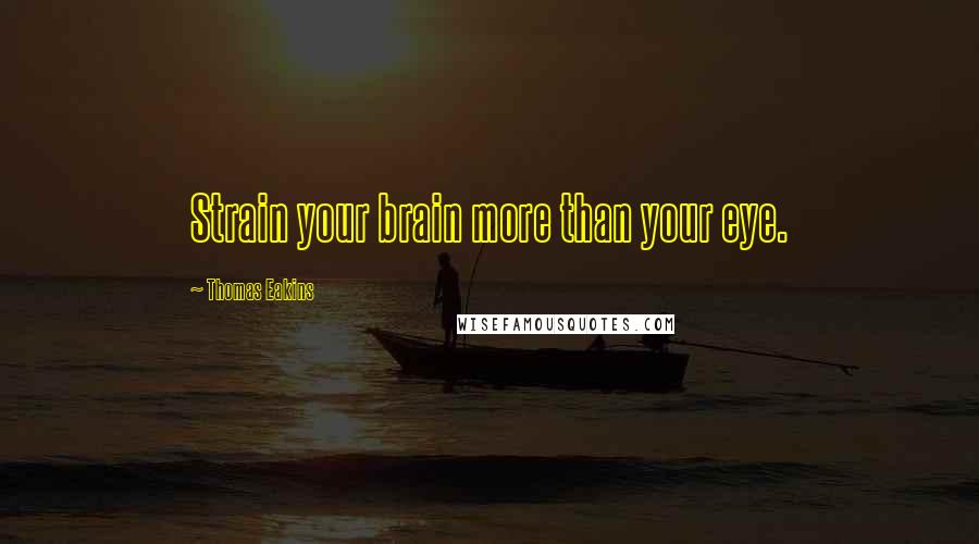 Thomas Eakins Quotes: Strain your brain more than your eye.