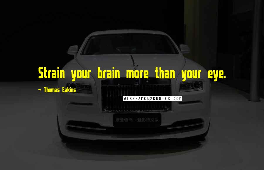 Thomas Eakins Quotes: Strain your brain more than your eye.