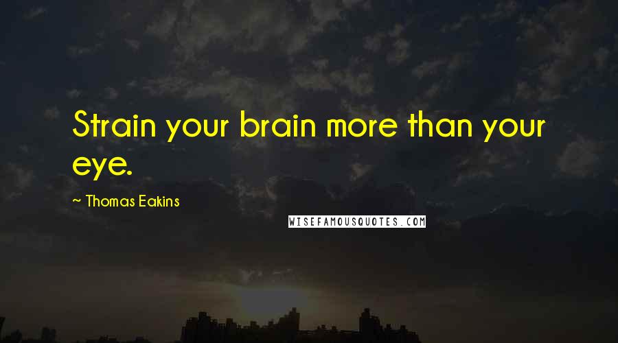 Thomas Eakins Quotes: Strain your brain more than your eye.