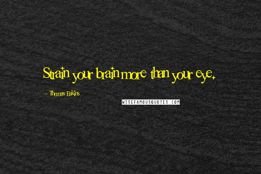 Thomas Eakins Quotes: Strain your brain more than your eye.