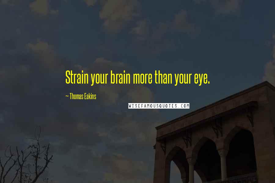 Thomas Eakins Quotes: Strain your brain more than your eye.