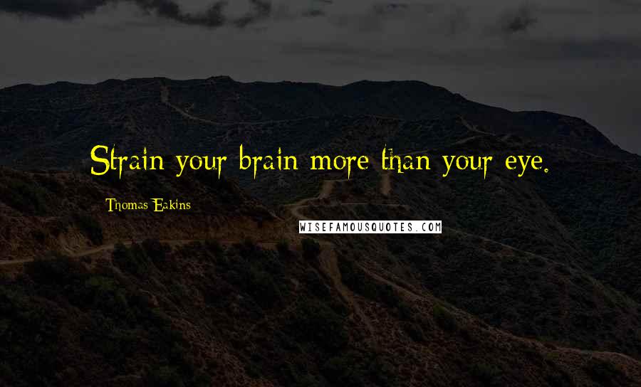 Thomas Eakins Quotes: Strain your brain more than your eye.