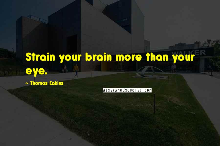 Thomas Eakins Quotes: Strain your brain more than your eye.