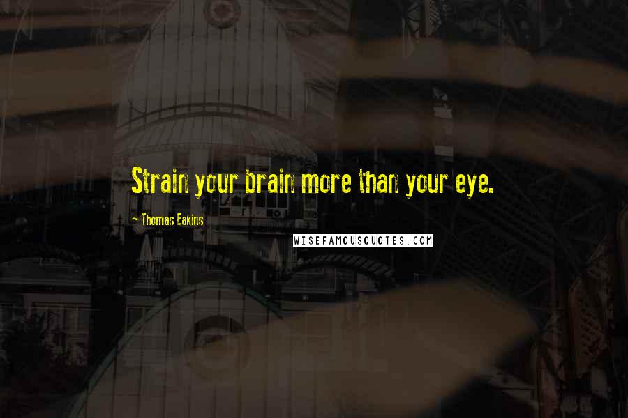 Thomas Eakins Quotes: Strain your brain more than your eye.