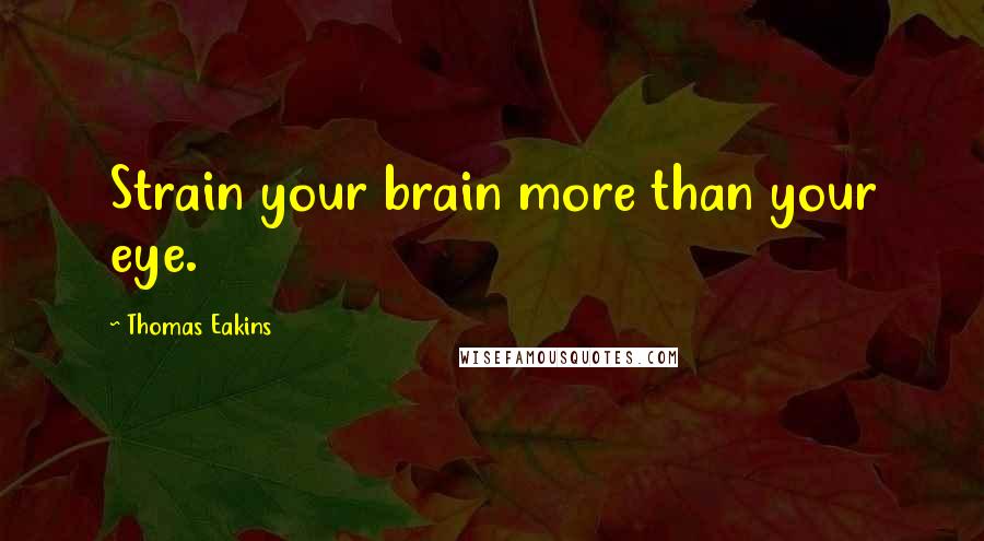 Thomas Eakins Quotes: Strain your brain more than your eye.