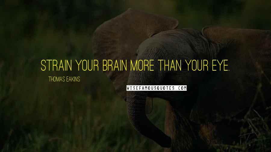 Thomas Eakins Quotes: Strain your brain more than your eye.