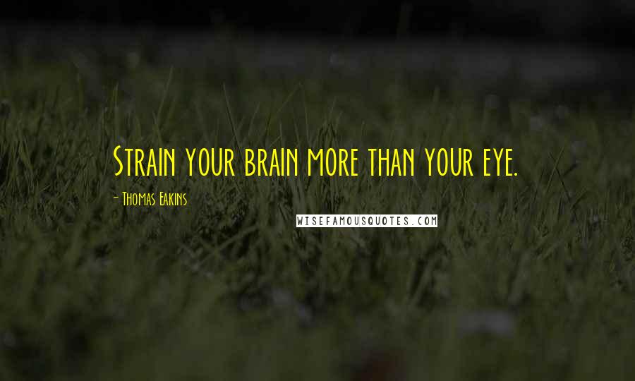 Thomas Eakins Quotes: Strain your brain more than your eye.