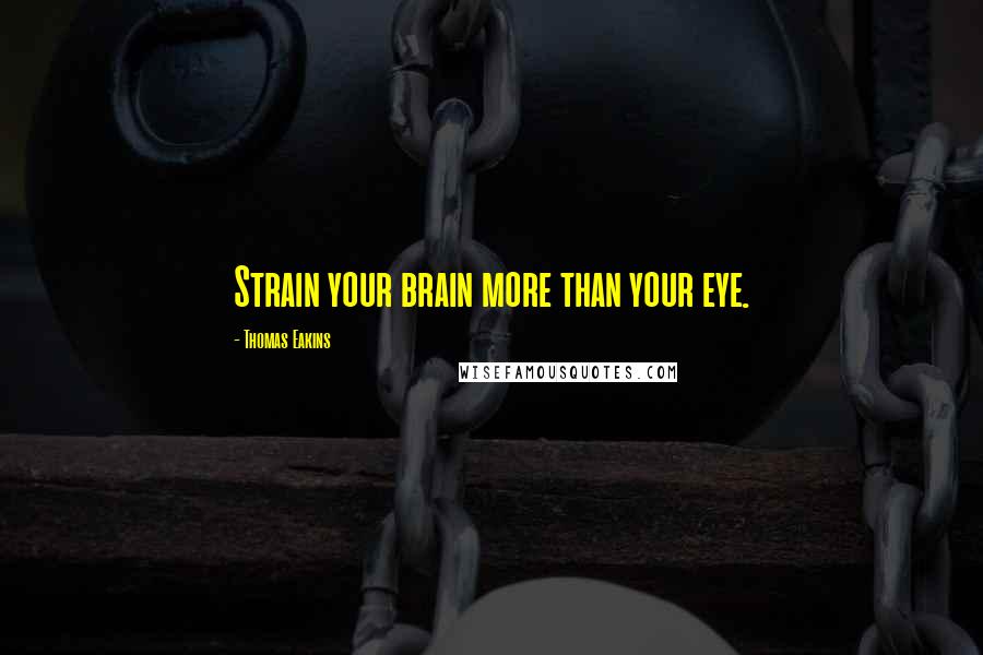 Thomas Eakins Quotes: Strain your brain more than your eye.