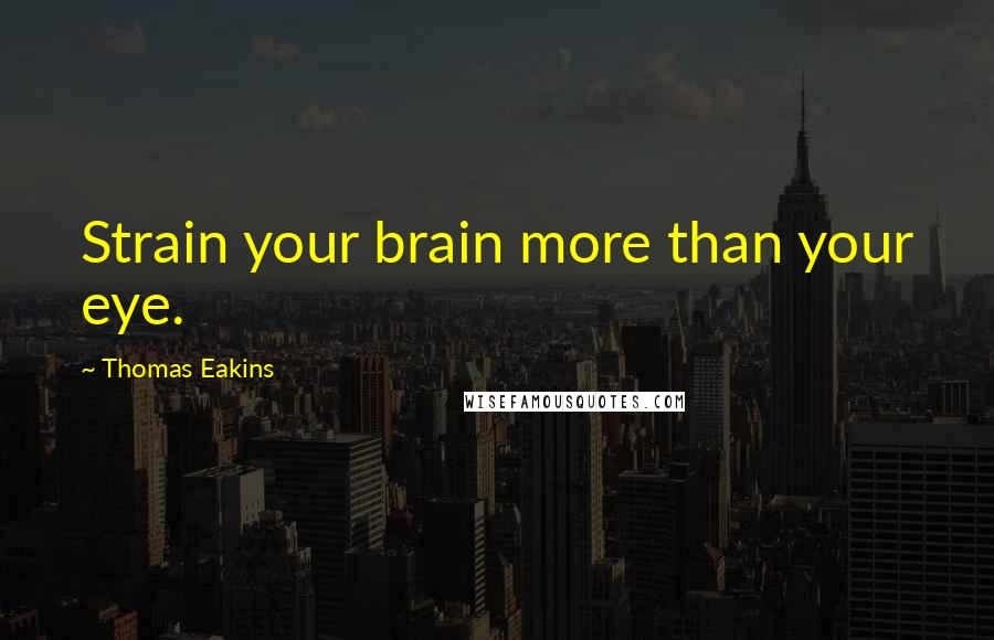 Thomas Eakins Quotes: Strain your brain more than your eye.