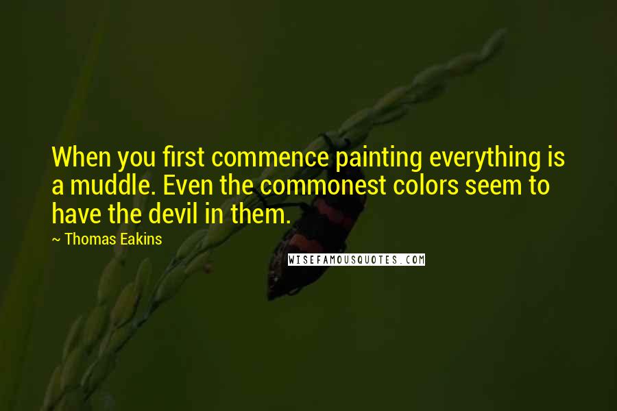 Thomas Eakins Quotes: When you first commence painting everything is a muddle. Even the commonest colors seem to have the devil in them.