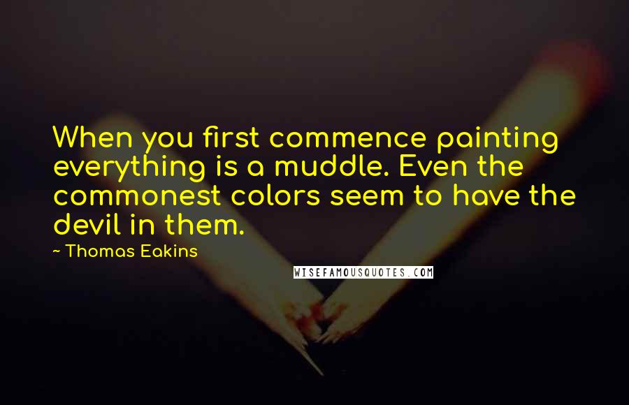 Thomas Eakins Quotes: When you first commence painting everything is a muddle. Even the commonest colors seem to have the devil in them.