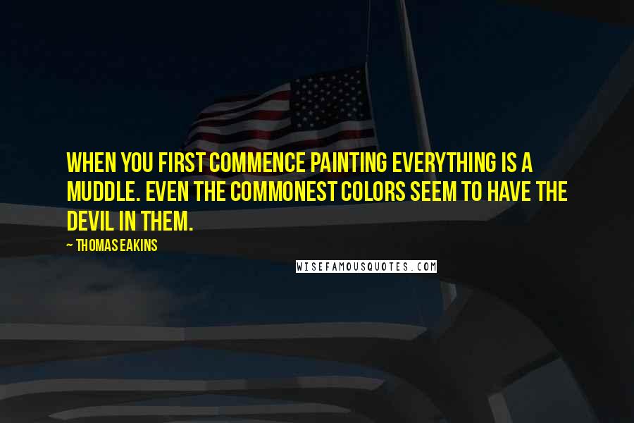 Thomas Eakins Quotes: When you first commence painting everything is a muddle. Even the commonest colors seem to have the devil in them.