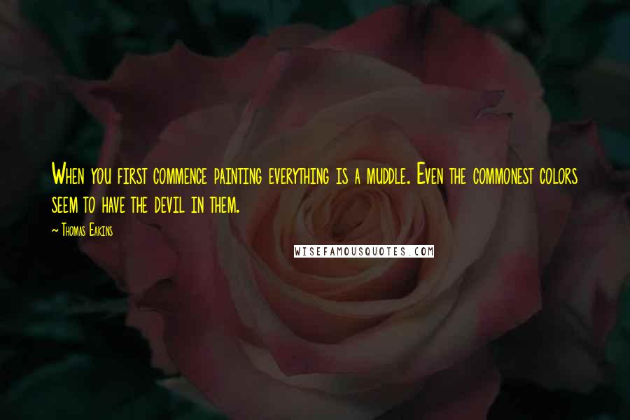 Thomas Eakins Quotes: When you first commence painting everything is a muddle. Even the commonest colors seem to have the devil in them.