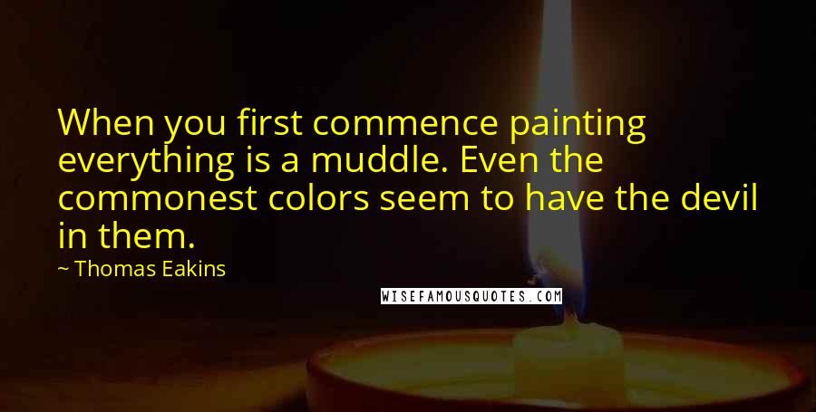 Thomas Eakins Quotes: When you first commence painting everything is a muddle. Even the commonest colors seem to have the devil in them.