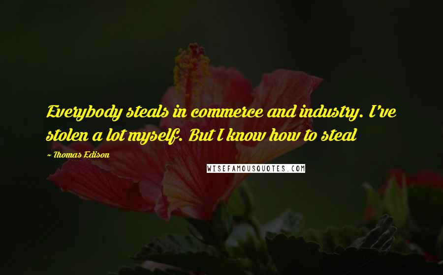 Thomas Edison Quotes: Everybody steals in commerce and industry. I've stolen a lot myself. But I know how to steal